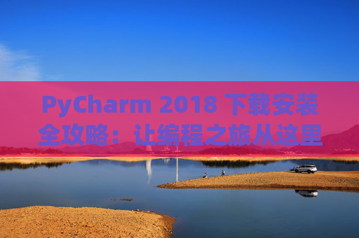 PyCharm 2018 下载安装全攻略：让编程之旅从这里开始